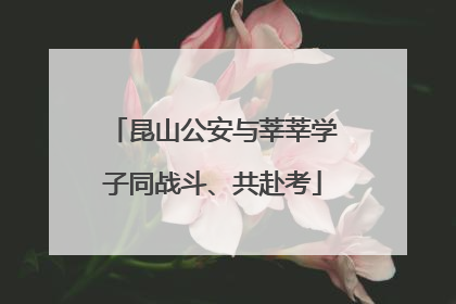 昆山公安与莘莘学子同战斗、共赴考